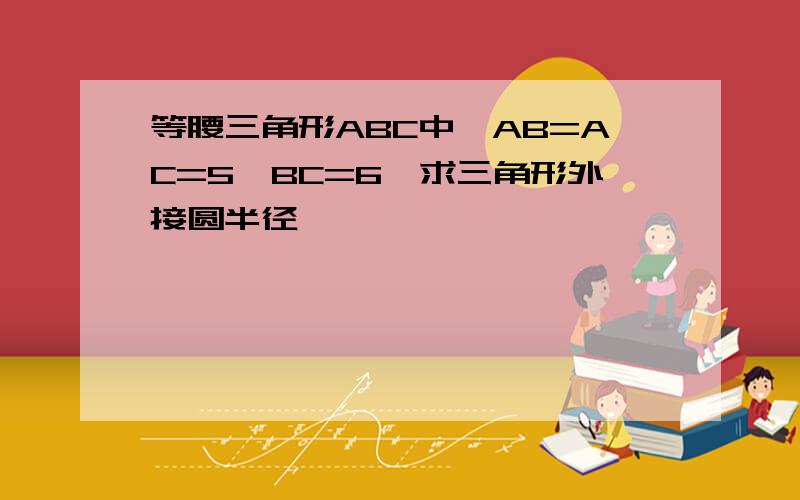 等腰三角形ABC中,AB=AC=5,BC=6,求三角形外接圆半径