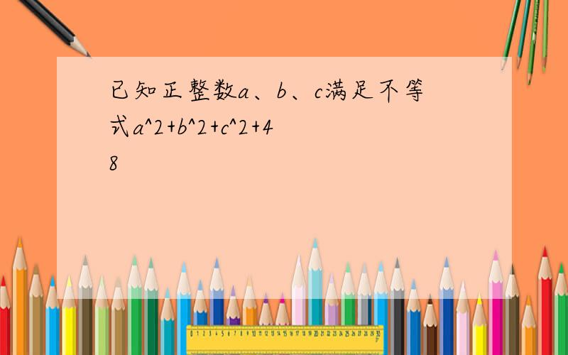 已知正整数a、b、c满足不等式a^2+b^2+c^2+48