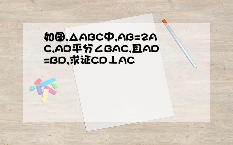 如图,△ABC中,AB=2AC,AD平分∠BAC,且AD=BD,求证CD⊥AC