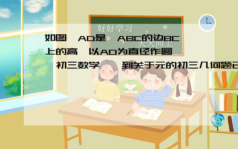 如图,AD是△ABC的边BC上的高,以AD为直径作圆……【初三数学】一到关于元的初三几何题已知：如图22,AD是△ABC的边BC上的高,以AD为直径作圆,与AB、AC分别相交于点E.F,说明：AE·AB=AF·AC.P.S：分不