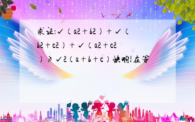 求证：√（a2+b2）+√（b2+c2）+√（a2+c2）≥√2（a+b+c）快呐!在等