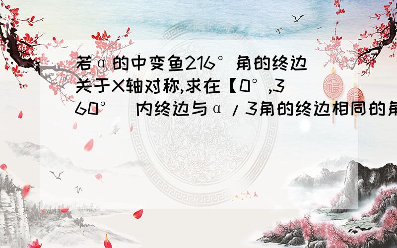 若α的中变鱼216°角的终边关于X轴对称,求在【0°,360°）内终边与α/3角的终边相同的角