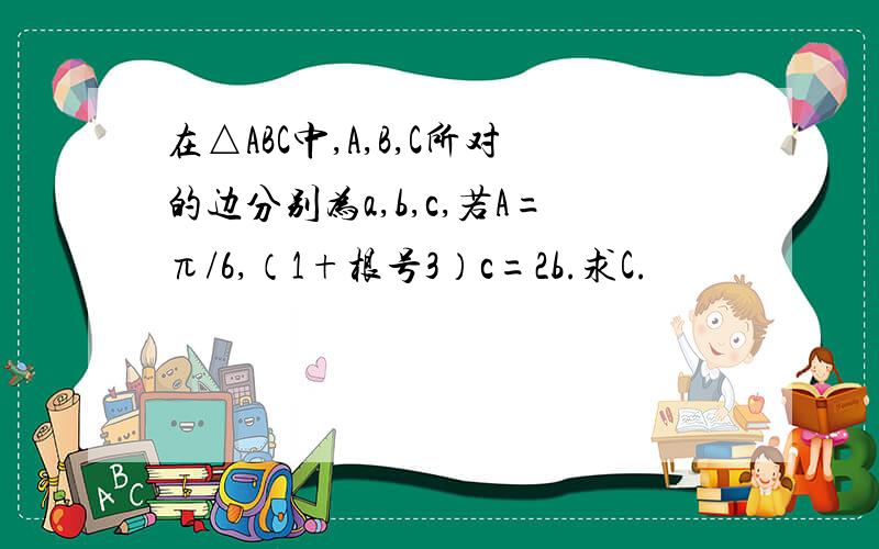 在△ABC中,A,B,C所对的边分别为a,b,c,若A=π/6,（1+根号3）c=2b.求C.