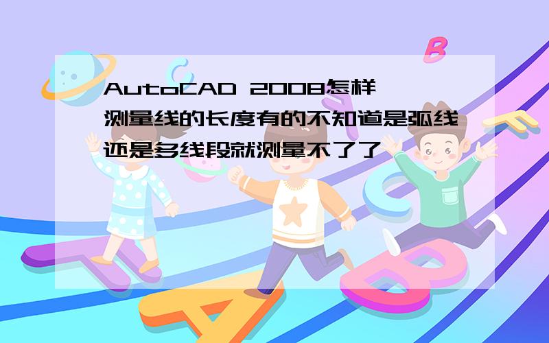 AutoCAD 2008怎样测量线的长度有的不知道是弧线还是多线段就测量不了了