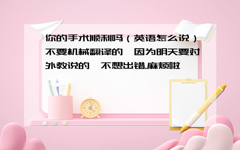 你的手术顺利吗（英语怎么说）不要机械翻译的,因为明天要对外教说的,不想出错.麻烦啦