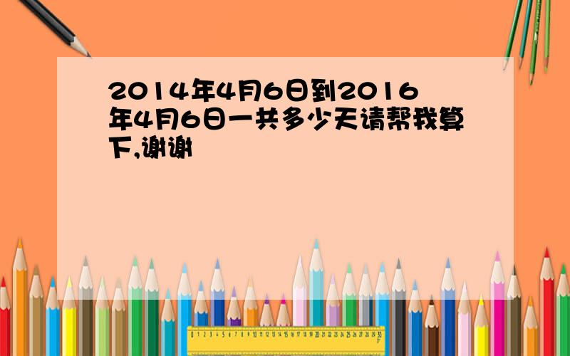 2014年4月6日到2016年4月6日一共多少天请帮我算下,谢谢