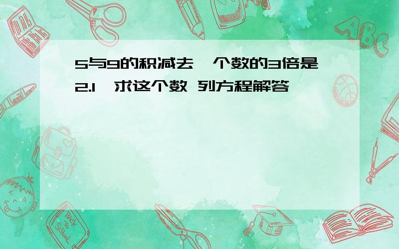 5与9的积减去一个数的3倍是2.1,求这个数 列方程解答