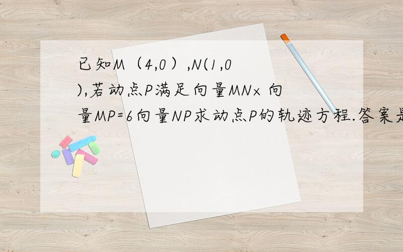 已知M（4,0）,N(1,0),若动点P满足向量MN×向量MP=6向量NP求动点P的轨迹方程.答案是x2/4+y2/3=1