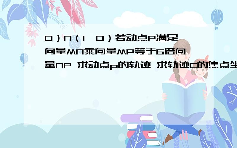 0）N（1,0）若动点P满足向量MN乘向量MP等于6倍向量NP 求动点p的轨迹 求轨迹C的焦点坐标