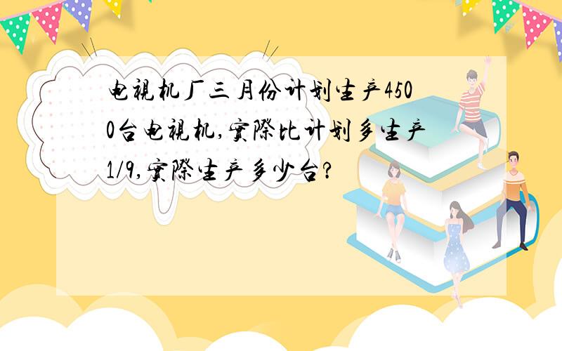 电视机厂三月份计划生产4500台电视机,实际比计划多生产1/9,实际生产多少台?