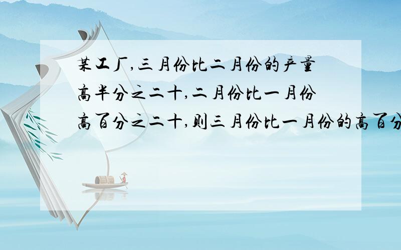 某工厂,三月份比二月份的产量高半分之二十,二月份比一月份高百分之二十,则三月份比一月份的高百分之几