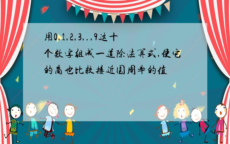 用0,1,2,3,.,9这十个数字组成一道除法算式,使它的商也比较接近圆周率的值