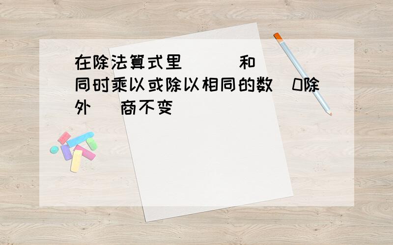 在除法算式里 ( )和( )同时乘以或除以相同的数(0除外) 商不变