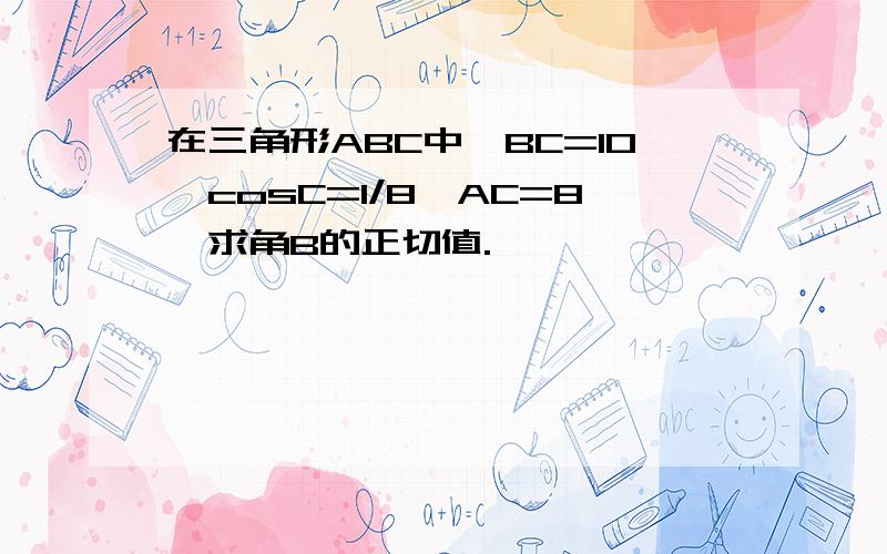 在三角形ABC中,BC=10,cosC=1/8,AC=8,求角B的正切值.