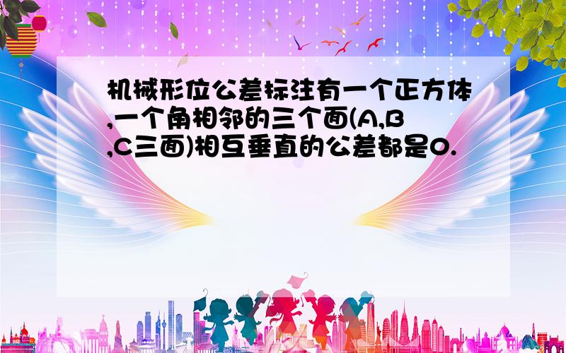 机械形位公差标注有一个正方体,一个角相邻的三个面(A,B,C三面)相互垂直的公差都是0.