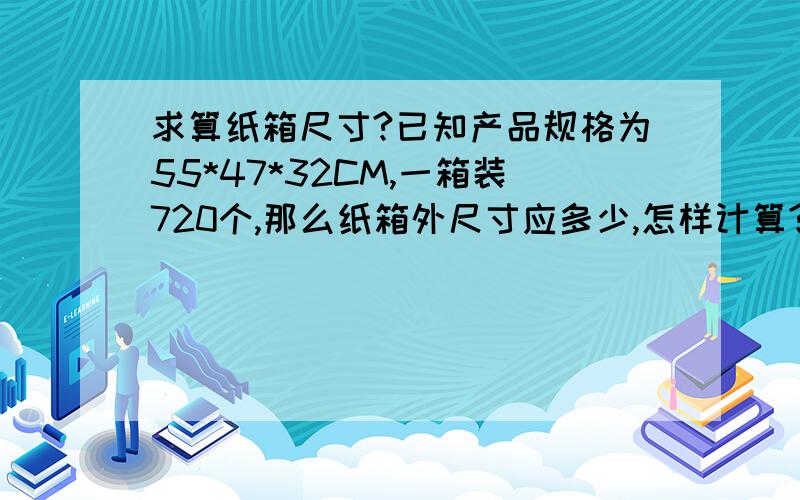 求算纸箱尺寸?已知产品规格为55*47*32CM,一箱装720个,那么纸箱外尺寸应多少,怎样计算?急,产品规格是5.5*4.7*3.2CM