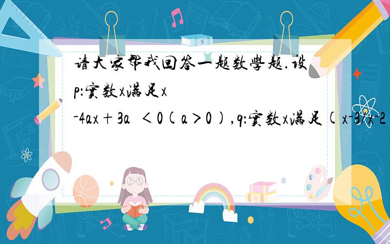 请大家帮我回答一题数学题.设p：实数x满足x²-4ax+3a²＜0(a＞0),q：实数x满足(x-3/x-2)≤0.（1）若a=1,且p且q为真,求实数x的取值范围；（2）若非p是非q的充分不必要条件,求实数a的取值范围.