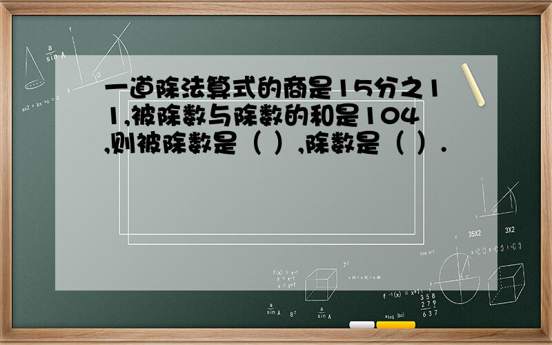 一道除法算式的商是15分之11,被除数与除数的和是104,则被除数是（ ）,除数是（ ）.