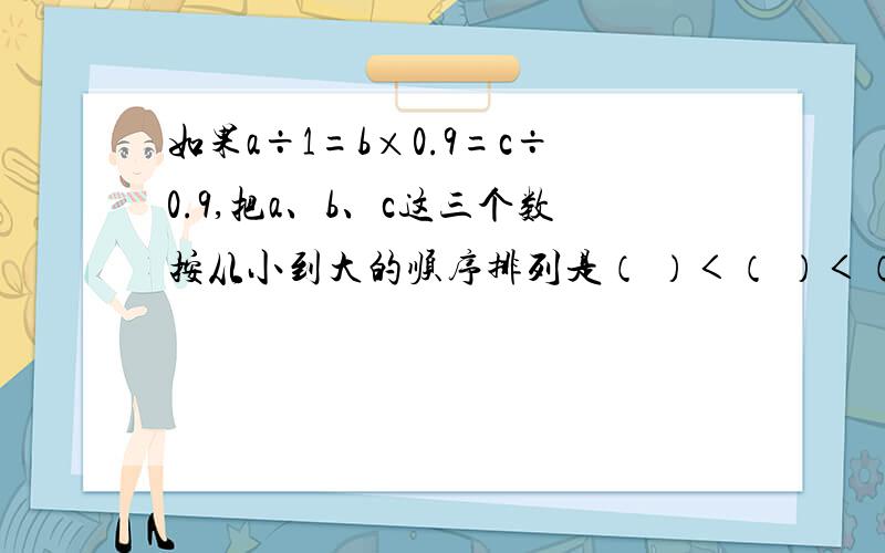 如果a÷1=b×0.9=c÷0.9,把a、b、c这三个数按从小到大的顺序排列是（ ）＜（ ）＜（ ）.a、b、c均不为0