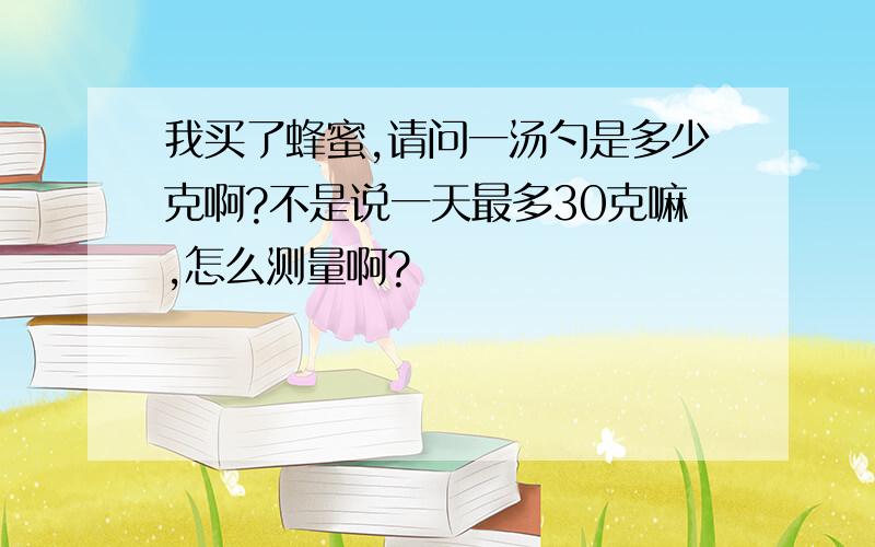 我买了蜂蜜,请问一汤勺是多少克啊?不是说一天最多30克嘛,怎么测量啊?