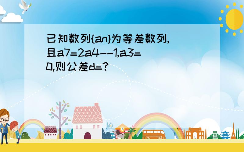 已知数列{an}为等差数列,且a7=2a4--1,a3=0,则公差d=?