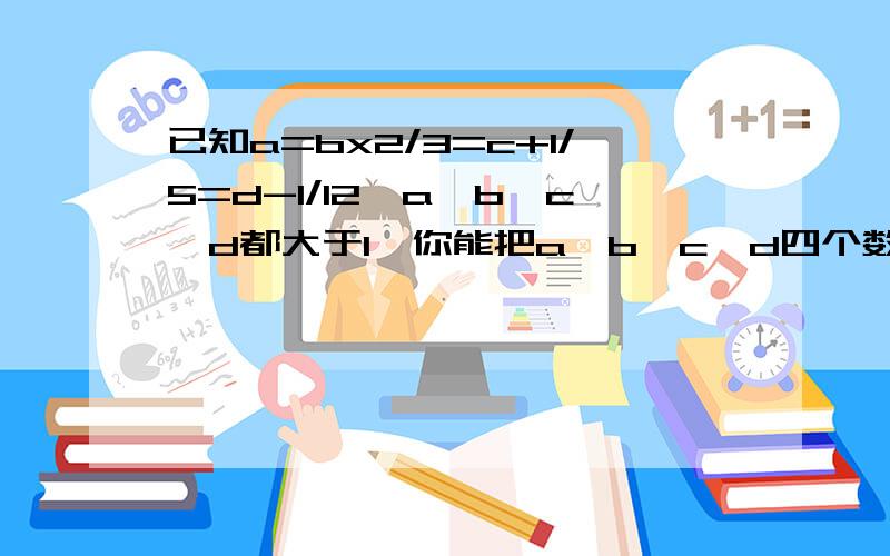 已知a=bx2/3=c+1/5=d-1/12,a、b、c、d都大于1,你能把a、b、c、d四个数按从小到大的顺序排列吗?