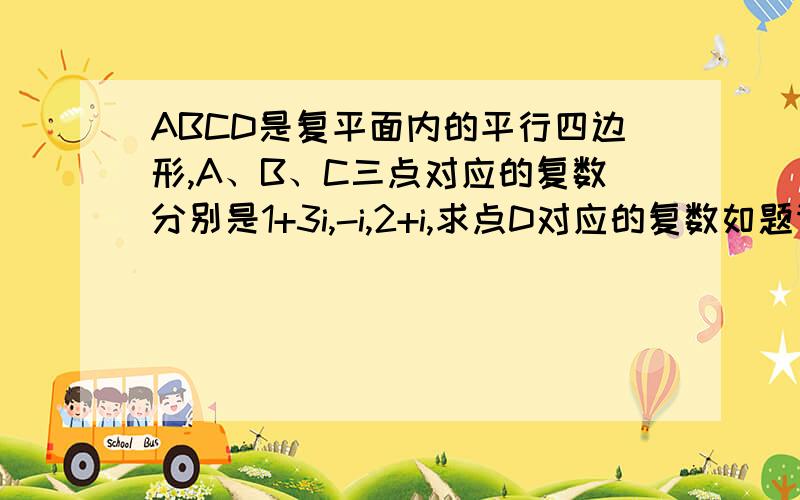 ABCD是复平面内的平行四边形,A、B、C三点对应的复数分别是1+3i,-i,2+i,求点D对应的复数如题请给出详解