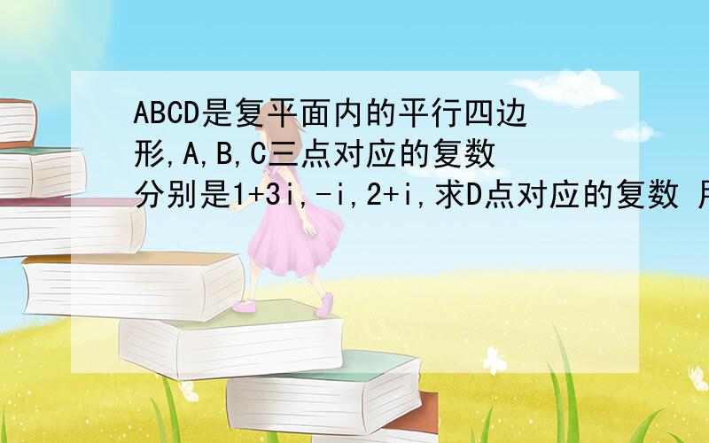 ABCD是复平面内的平行四边形,A,B,C三点对应的复数分别是1+3i,-i,2+i,求D点对应的复数 用向量法求的步骤