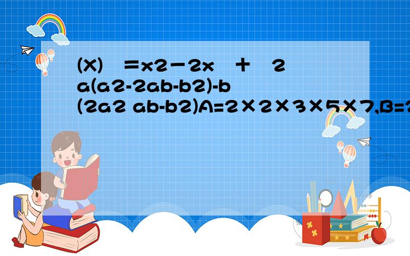 (X)　＝x2－2x　＋　2a(a2-2ab-b2)-b(2a2 ab-b2)A=2×2×3×5×7,B=2×3×3×5×7m＜0,n＜0,求（√-m）2 （√-n）2