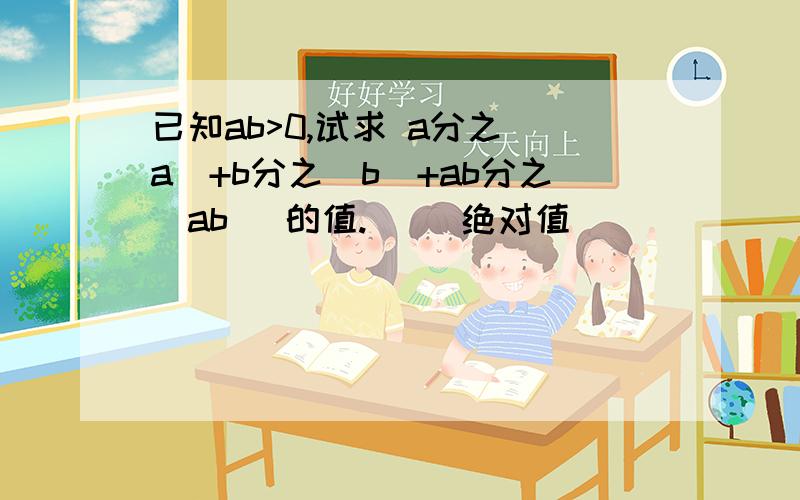 已知ab>0,试求 a分之|a|+b分之|b|+ab分之|ab| 的值.| |绝对值