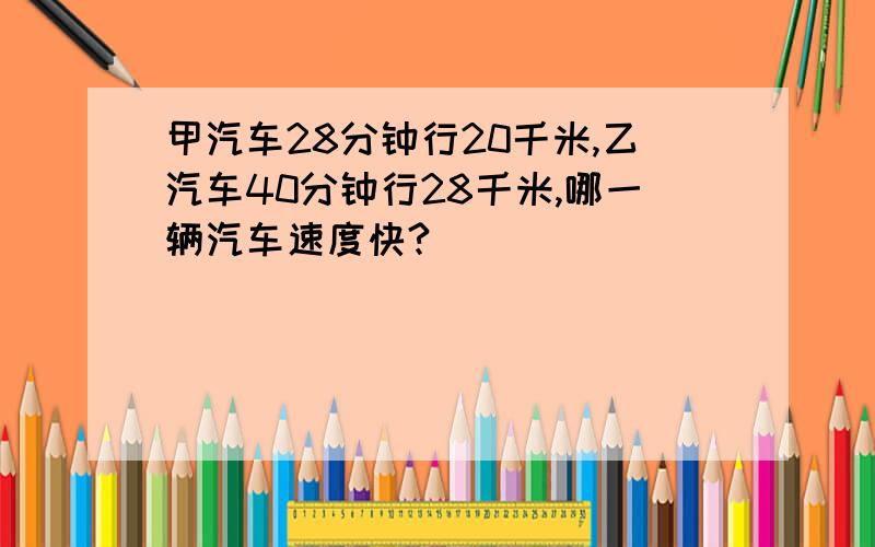 甲汽车28分钟行20千米,乙汽车40分钟行28千米,哪一辆汽车速度快?