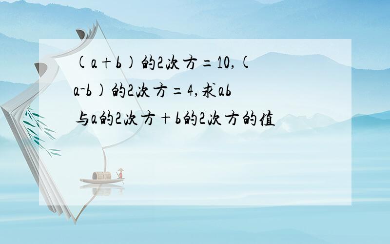 (a+b)的2次方=10,(a-b)的2次方=4,求ab与a的2次方+b的2次方的值