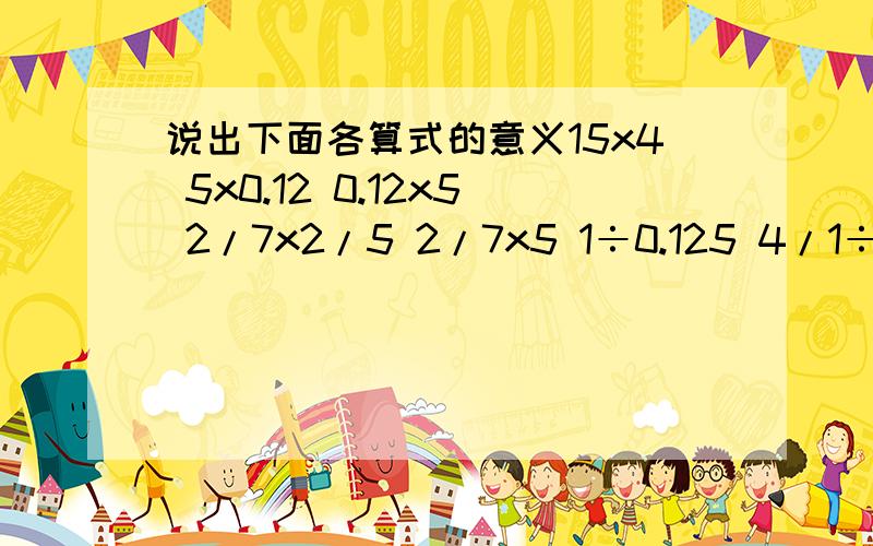 说出下面各算式的意义15x4 5x0.12 0.12x5 2/7x2/5 2/7x5 1÷0.125 4/1÷2/3 5x2/7