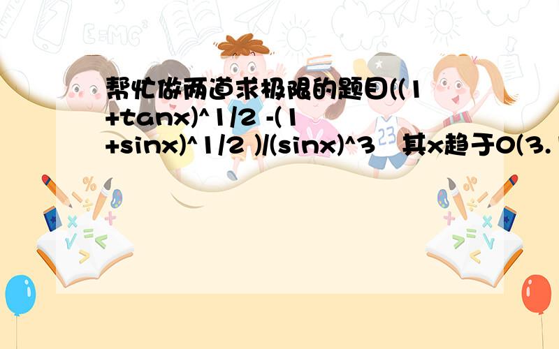 帮忙做两道求极限的题目((1+tanx)^1/2 -(1+sinx)^1/2 )/(sinx)^3   其x趋于0(3.14/2-arctanx)^(1/lnx)   其中x趋于无穷