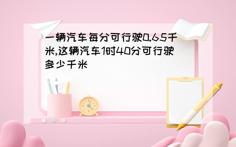 一辆汽车每分可行驶0.65千米,这辆汽车1时40分可行驶多少千米