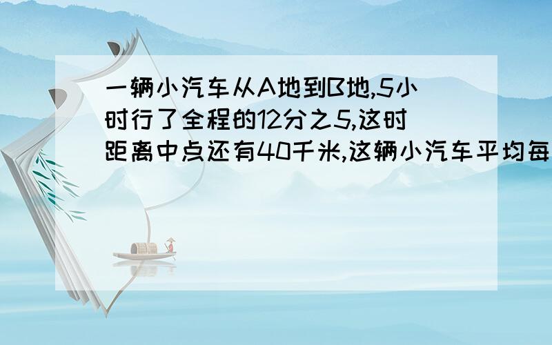 一辆小汽车从A地到B地,5小时行了全程的12分之5,这时距离中点还有40千米,这辆小汽车平均每时行多少千米