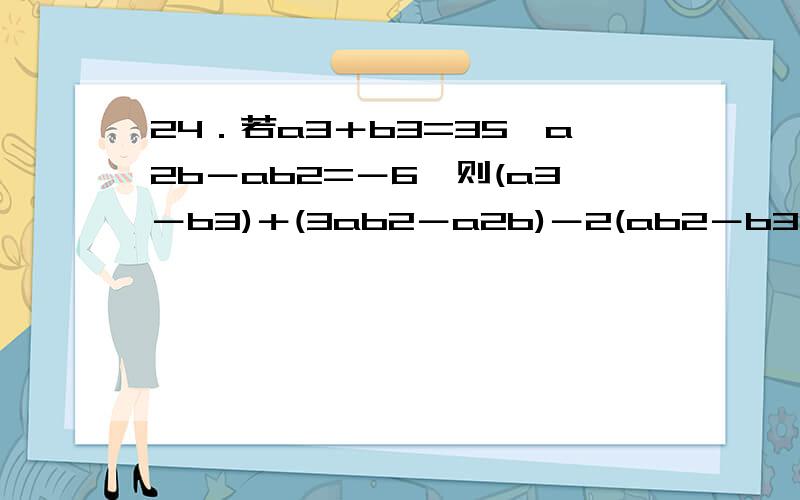 24．若a3＋b3=35,a2b－ab2=－6,则(a3－b3)＋(3ab2－a2b)－2(ab2－b3)的值是多少?