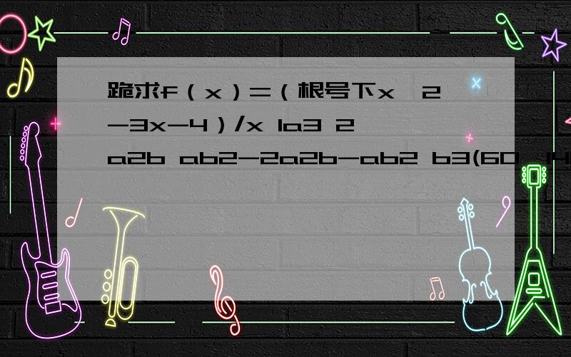 跪求f（x）=（根号下x^2-3x-4）/x 1a3 2a2b ab2-2a2b-ab2 b3(60*140 50*140)*2 60*50A= 则s,t属于A,t不等于0