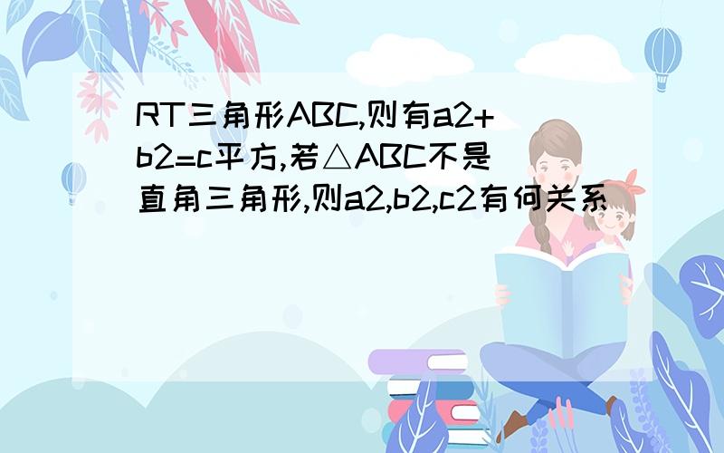 RT三角形ABC,则有a2+b2=c平方,若△ABC不是直角三角形,则a2,b2,c2有何关系