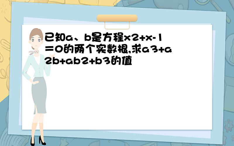 已知a、b是方程x2+x-1＝0的两个实数根,求a3+a2b+ab2+b3的值