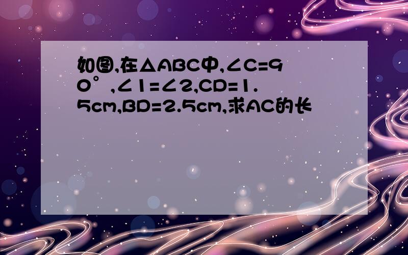 如图,在△ABC中,∠C=90°,∠1=∠2,CD=1.5cm,BD=2.5cm,求AC的长