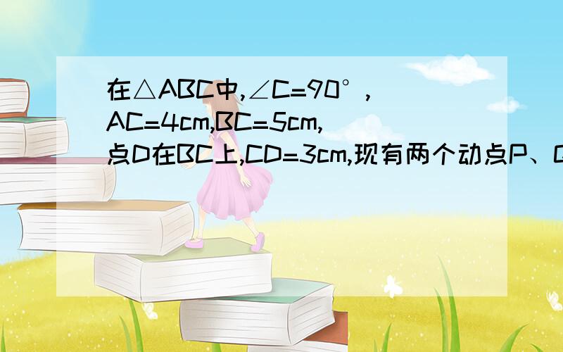 在△ABC中,∠C=90°,AC=4cm,BC=5cm,点D在BC上,CD=3cm,现有两个动点P、Q分别从点A和点B同时出发,其中点P以1cm/s的速度,沿AC向终点C移动；点Q以1.25cm/s的速度沿Bc向终点C移动.过点P作PE//BC交AD于E,联结EQ,设