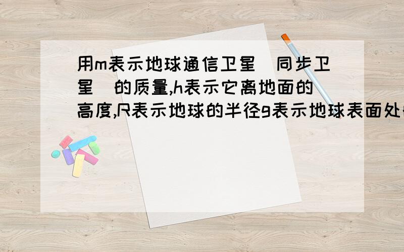 用m表示地球通信卫星(同步卫星)的质量,h表示它离地面的高度,R表示地球的半径g表示地球表面处的重力加速度,ω表示地球自转的角速度,则通信卫星所受万有引力的大小为?要理由!