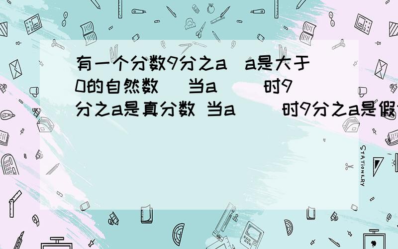 有一个分数9分之a(a是大于0的自然数） 当a（ ）时9分之a是真分数 当a（ ）时9分之a是假分数当a（ ）时9分之a是最小的质数