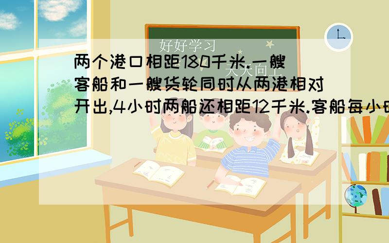 两个港口相距180千米.一艘客船和一艘货轮同时从两港相对开出,4小时两船还相距12千米.客船每小时行26千米货轮每小时行多少千米?