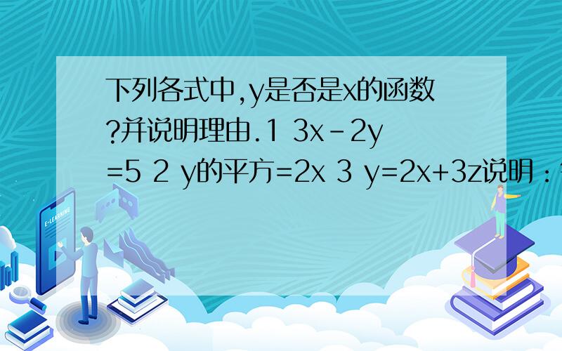 下列各式中,y是否是x的函数?并说明理由.1 3x-2y=5 2 y的平方=2x 3 y=2x+3z说明：每个式子前1、2、3是题号，别看错了......