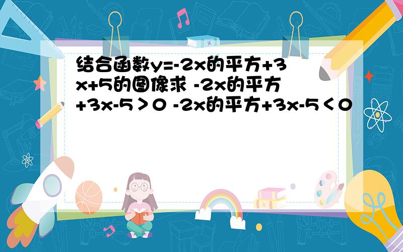 结合函数y=-2x的平方+3x+5的图像求 -2x的平方+3x-5＞0 -2x的平方+3x-5＜0