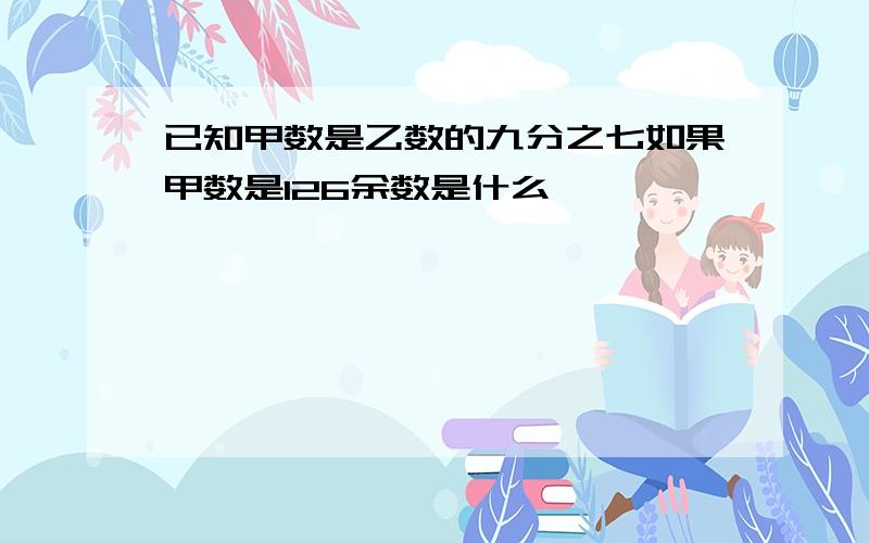 已知甲数是乙数的九分之七如果甲数是126余数是什么