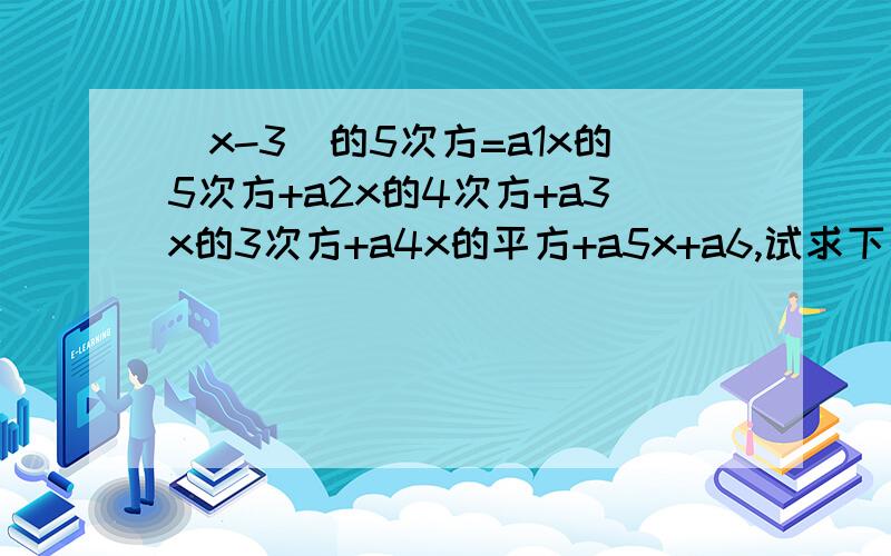 （x-3)的5次方=a1x的5次方+a2x的4次方+a3x的3次方+a4x的平方+a5x+a6,试求下列值(1) a1+a2+a3+a4+a5+a6(2) a2+a3+a4+a5