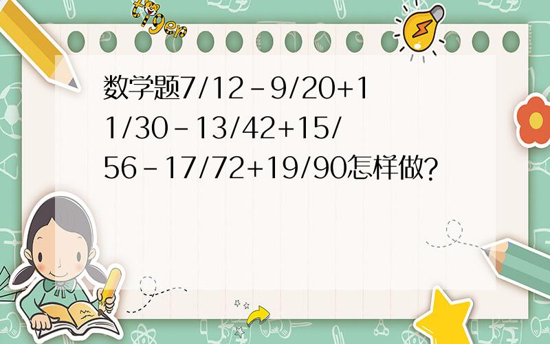 数学题7/12-9/20+11/30-13/42+15/56-17/72+19/90怎样做?